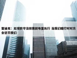 雷迪克：无球防守没按赛前布置执行 当我们瞎打时对方会惩罚我们