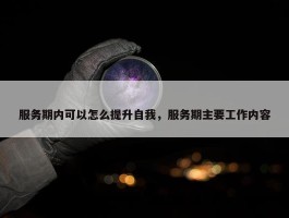 服务期内可以怎么提升自我，服务期主要工作内容