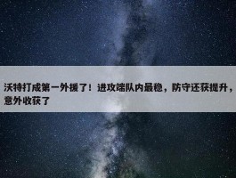 沃特打成第一外援了！进攻端队内最稳，防守还获提升，意外收获了