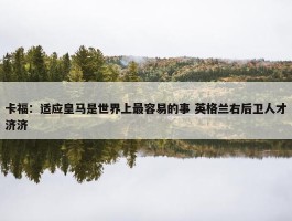 卡福：适应皇马是世界上最容易的事 英格兰右后卫人才济济