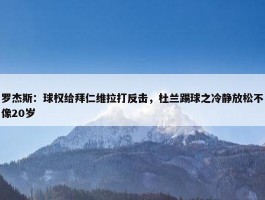 罗杰斯：球权给拜仁维拉打反击，杜兰踢球之冷静放松不像20岁