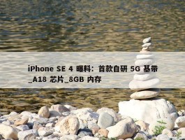 iPhone SE 4 曝料：首款自研 5G 基带_A18 芯片_8GB 内存