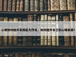 心理如何提升自我能力作文，如何提升自己的心理素质?