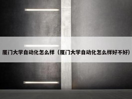 厦门大学自动化怎么样（厦门大学自动化怎么样好不好）