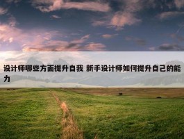 设计师哪些方面提升自我 新手设计师如何提升自己的能力