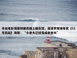 手绘电影海报特展亮相上图东馆，梁波罗现场导赏《51号兵站》海报：“小老大已经变成老老大”