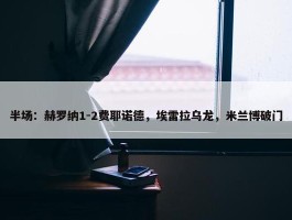 半场：赫罗纳1-2费耶诺德，埃雷拉乌龙，米兰博破门