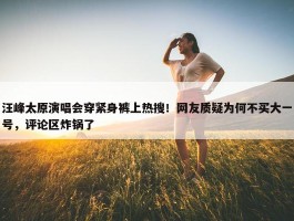 汪峰太原演唱会穿紧身裤上热搜！网友质疑为何不买大一号，评论区炸锅了