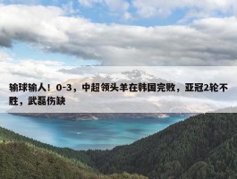 输球输人！0-3，中超领头羊在韩国完败，亚冠2轮不胜，武磊伤缺