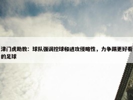 津门虎助教：球队强调控球和进攻侵略性，力争踢更好看的足球