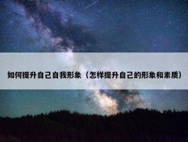 如何提升自己自我形象（怎样提升自己的形象和素质）