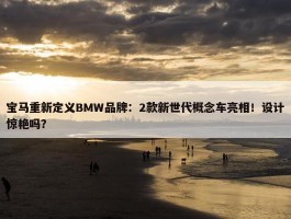 宝马重新定义BMW品牌：2款新世代概念车亮相！设计惊艳吗？