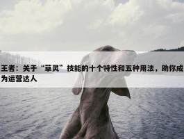 王者：关于“草灵”技能的十个特性和五种用法，助你成为运营达人