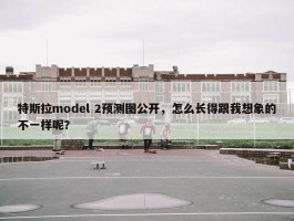 特斯拉model 2预测图公开，怎么长得跟我想象的不一样呢？