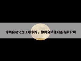 徐州自动化加工哪家好，徐州自动化设备有限公司