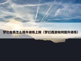 梦幻自我怎么提升修炼上限（梦幻西游如何提升修炼）