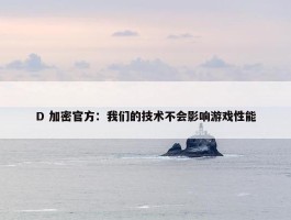 D 加密官方：我们的技术不会影响游戏性能