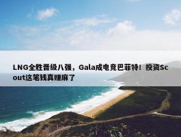 LNG全胜晋级八强，Gala成电竞巴菲特！投资Scout这笔钱真赚麻了