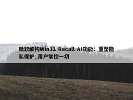 微软解构Win11 Recall AI功能：重塑隐私保护_用户掌控一切