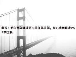 邮报：切尔西年轻球员不信任俱乐部，担心成为解决PSR的工具