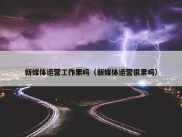 新媒体运营工作累吗（新媒体运营很累吗）