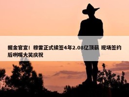 掘金官宣！穆雷正式续签4年2.08亿顶薪 现场签约后咧嘴大笑庆祝