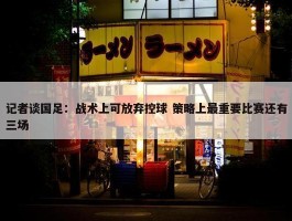 记者谈国足：战术上可放弃控球 策略上最重要比赛还有三场