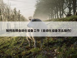 如何选择自动化设备工作（自动化设备怎么操作）