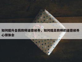 如何提升自我教师道德修养，如何提高教师的道德修养 心得体会