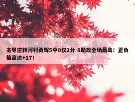 主导逆转河村勇辉5中0仅2分 8助攻全场最高！正负值高达+17！