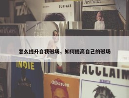 怎么提升自我磁场，如何提高自己的磁场