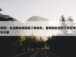 默森：每当滕哈赫面临下课危机，曼联就能击败下半区球队化解