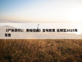 《尸体派对2：黑暗扭曲》宣布跳票 延期至2025年发售