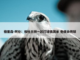 格雷森-阿伦：和杜兰特一起打球很简单 他很会传球