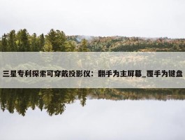 三星专利探索可穿戴投影仪：翻手为主屏幕_覆手为键盘