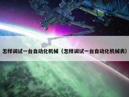 怎样调试一台自动化机械（怎样调试一台自动化机械表）