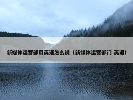 新媒体运营部用英语怎么说（新媒体运营部门 英语）