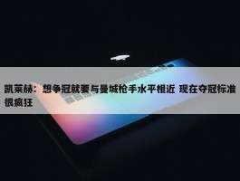 凯莱赫：想争冠就要与曼城枪手水平相近 现在夺冠标准很疯狂