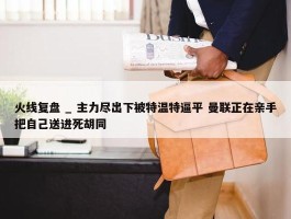 火线复盘 _ 主力尽出下被特温特逼平 曼联正在亲手把自己送进死胡同