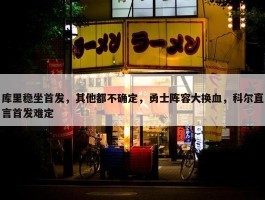 库里稳坐首发，其他都不确定，勇士阵容大换血，科尔直言首发难定