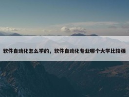 软件自动化怎么学的，软件自动化专业哪个大学比较强