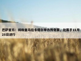 巴萨官方：将和皇马在卡塔尔举办传奇赛，比赛于11月28日进行