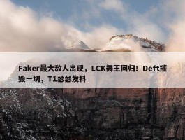 Faker最大敌人出现，LCK舞王回归！Deft摧毁一切，T1瑟瑟发抖