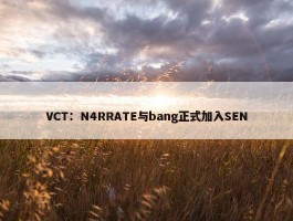 VCT：N4RRATE与bang正式加入SEN