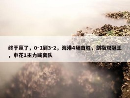 终于赢了，0-1到3-2，海港4场首胜，剑指双冠王，申花1主力或离队