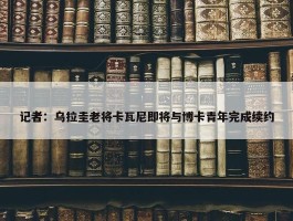 记者：乌拉圭老将卡瓦尼即将与博卡青年完成续约