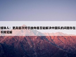 媒体人：更高层次对于换帅是否能解决中国队的问题存在不同见解