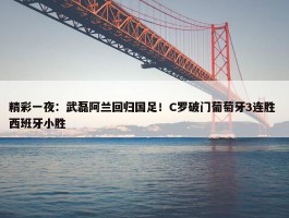 精彩一夜：武磊阿兰回归国足！C罗破门葡萄牙3连胜 西班牙小胜