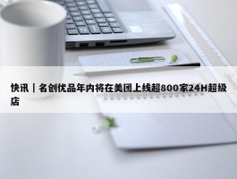 快讯｜名创优品年内将在美团上线超800家24H超级店