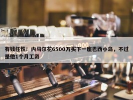 有钱任性！内马尔花6500万买下一座巴西小岛，不过是他1个月工资